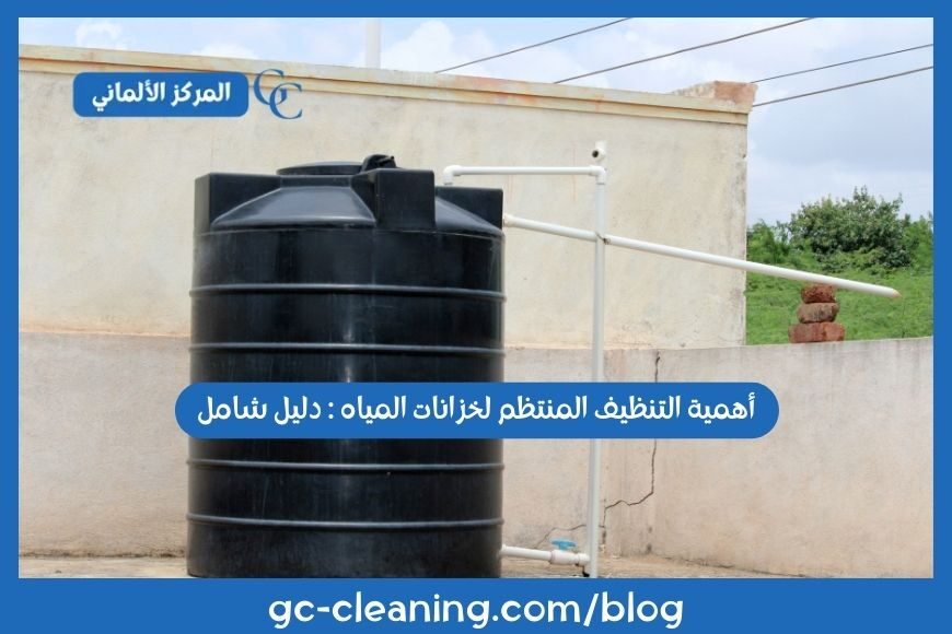 أهمية التنظيف المنتظم لخزانات المياه : دليل شامل